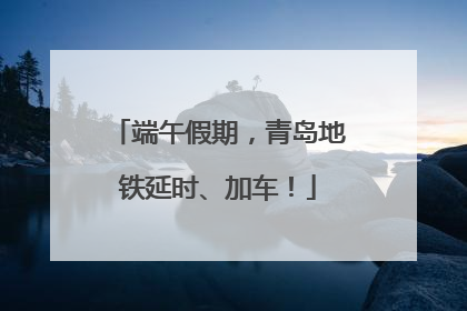 端午假期，青岛地铁延时、加车！